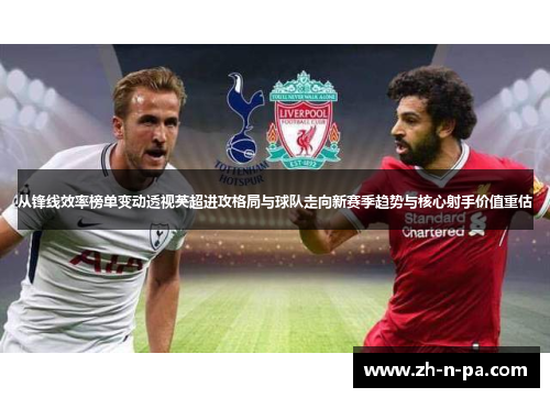 从锋线效率榜单变动透视英超进攻格局与球队走向新赛季趋势与核心射手价值重估 从锋线效率榜单变动透视英超进攻格局与球队走向新赛季趋势与核心射手价值重估