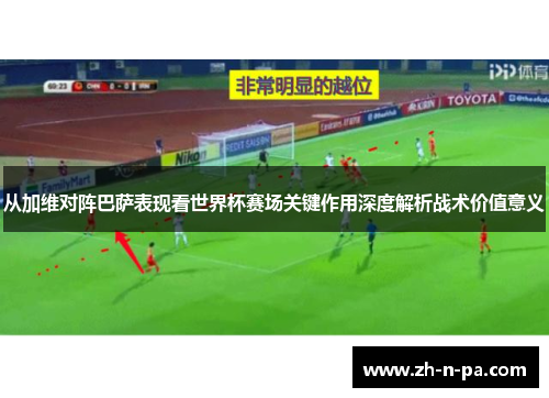 从加维对阵巴萨表现看世界杯赛场关键作用深度解析战术价值意义