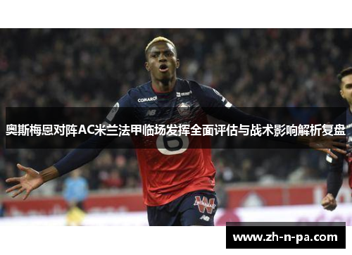 奥斯梅恩对阵AC米兰法甲临场发挥全面评估与战术影响解析复盘 奥斯梅恩对阵AC米兰法甲临场发挥全面评估与战术影响解析复盘