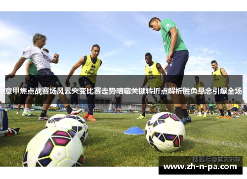 意甲焦点战赛场风云突变比赛走势暗藏关键转折点解析胜负悬念引爆全场