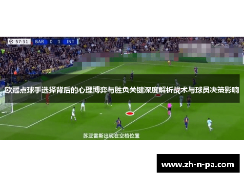 欧冠点球手选择背后的心理博弈与胜负关键深度解析战术与球员决策影响