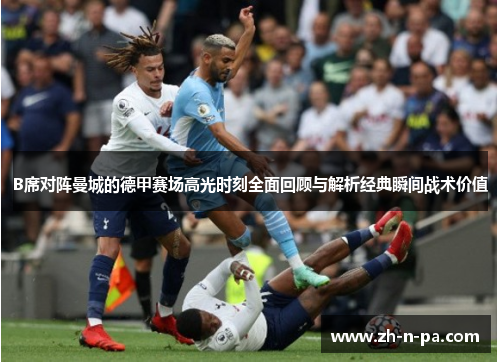 B席对阵曼城的德甲赛场高光时刻全面回顾与解析经典瞬间战术价值