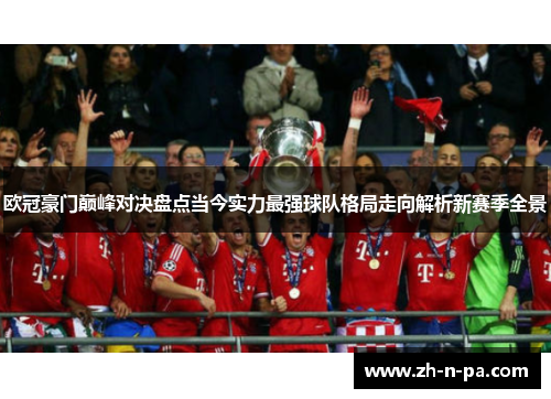 欧冠豪门巅峰对决盘点当今实力最强球队格局走向解析新赛季全景 欧冠豪门巅峰对决盘点当今实力最强球队格局走向解析新赛季全景
