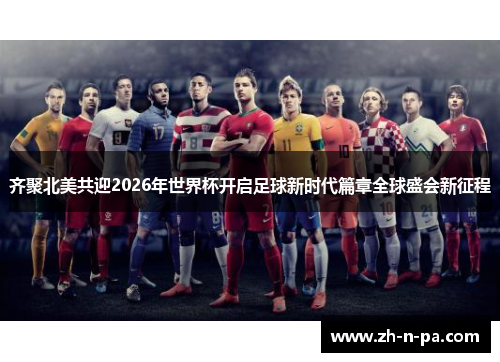 齐聚北美共迎2026年世界杯开启足球新时代篇章全球盛会新征程