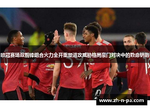 欧冠赛场双前锋组合火力全开重塑进攻威胁格局豪门对决中的致命钥匙