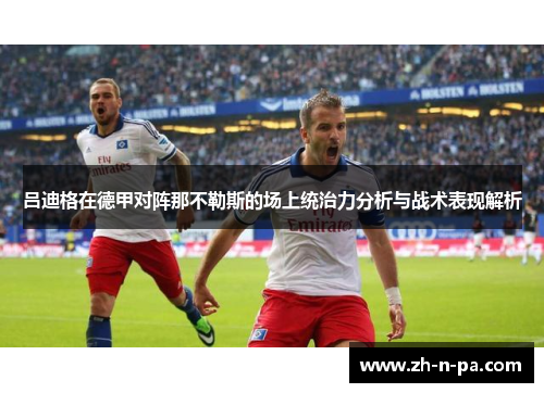 吕迪格在德甲对阵那不勒斯的场上统治力分析与战术表现解析