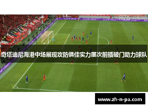 奇塔迪尼海港中场展现攻防俱佳实力屡次前插破门助力球队 奇塔迪尼海港中场展现攻防俱佳实力屡次前插破门助力球队