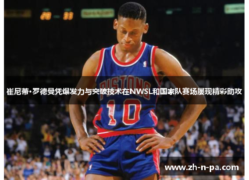 崔尼蒂·罗德曼凭爆发力与突破技术在NWSL和国家队赛场屡现精彩助攻 崔尼蒂·罗德曼凭爆发力与突破技术在NWSL和国家队赛场屡现精彩助攻