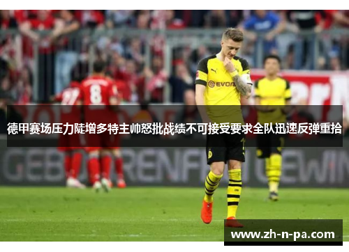 德甲赛场压力陡增多特主帅怒批战绩不可接受要求全队迅速反弹重拾 德甲赛场压力陡增多特主帅怒批战绩不可接受要求全队迅速反弹重拾