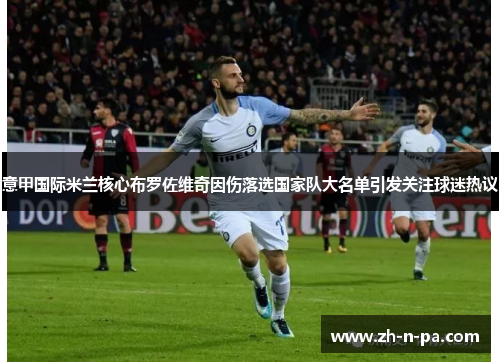 意甲国际米兰核心布罗佐维奇因伤落选国家队大名单引发关注球迷热议