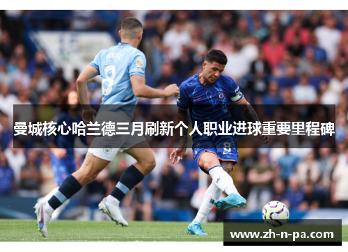 曼城核心哈兰德三月刷新个人职业进球重要里程碑 曼城核心哈兰德三月刷新个人职业进球重要里程碑