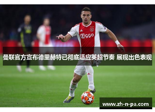 曼联官方宣布德里赫特已彻底适应英超节奏 展现出色表现 曼联官方宣布德里赫特已彻底适应英超节奏 展现出色表现