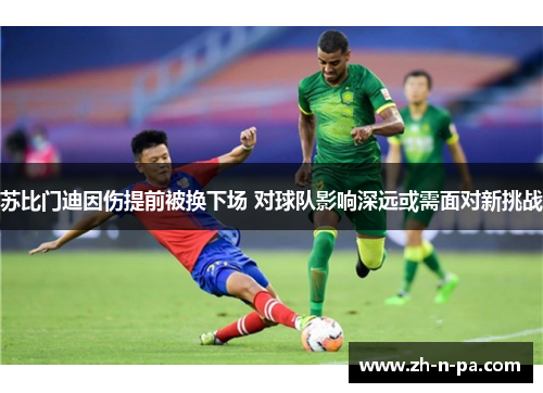 苏比门迪因伤提前被换下场 对球队影响深远或需面对新挑战