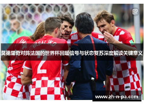 莫德里奇对阵法国的世界杯回暖信号与状态复苏深度解读关键意义 莫德里奇对阵法国的世界杯回暖信号与状态复苏深度解读关键意义