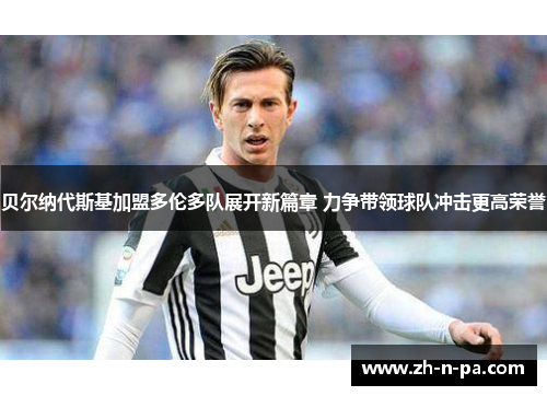 贝尔纳代斯基加盟多伦多队展开新篇章 力争带领球队冲击更高荣誉