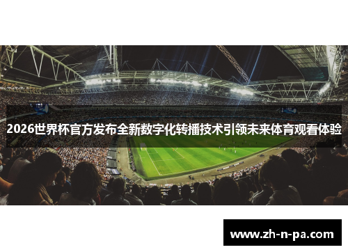 2026世界杯官方发布全新数字化转播技术引领未来体育观看体验