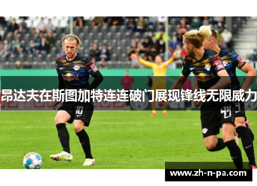 昂达夫在斯图加特连连破门展现锋线无限威力 昂达夫在斯图加特连连破门展现锋线无限威力