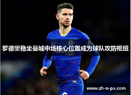 罗德里稳坐曼城中场核心位置成为球队攻防枢纽 罗德里稳坐曼城中场核心位置成为球队攻防枢纽