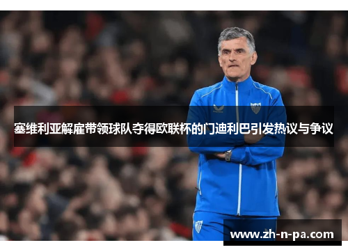 塞维利亚解雇带领球队夺得欧联杯的门迪利巴引发热议与争议 塞维利亚解雇带领球队夺得欧联杯的门迪利巴引发热议与争议