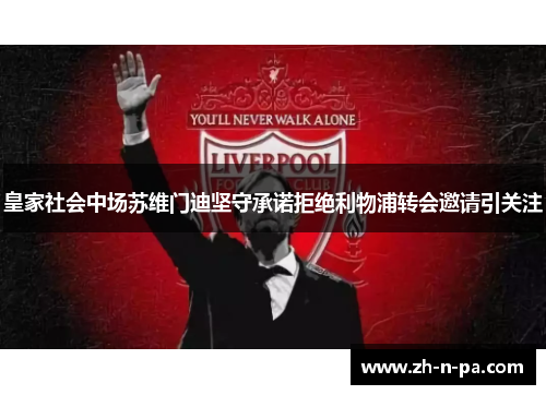 皇家社会中场苏维门迪坚守承诺拒绝利物浦转会邀请引关注 皇家社会中场苏维门迪坚守承诺拒绝利物浦转会邀请引关注