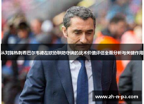 从对阵热刺看巴尔韦德在欧协联防守端的战术价值评估全面分析与关键作用 从对阵热刺看巴尔韦德在欧协联防守端的战术价值评估全面分析与关键作用