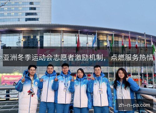 亚洲冬季运动会志愿者激励机制，点燃服务热情