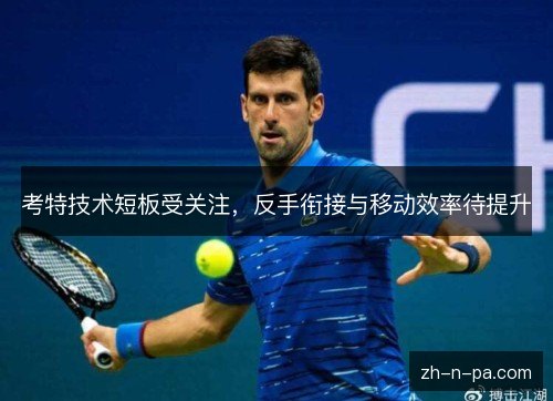 考特技术短板受关注，反手衔接与移动效率待提升
